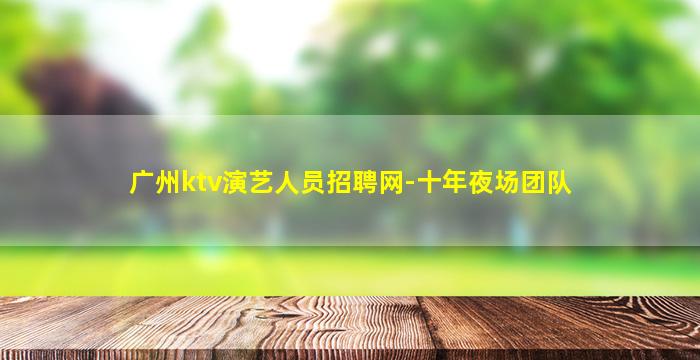 广州ktv演艺人员招聘网-十年夜场团队