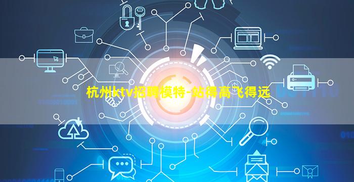 杭州ktv招聘模特-站得高飞得远