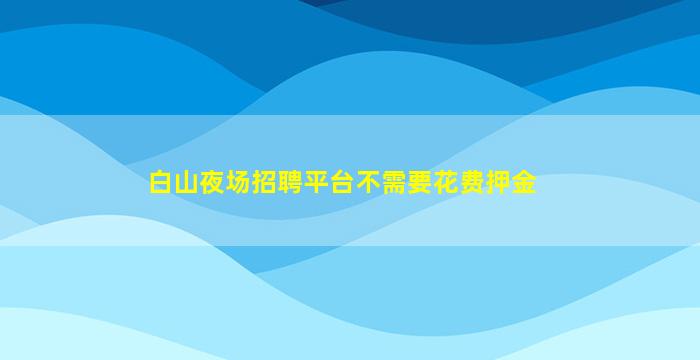 白山夜场招聘平台不需要花费押金